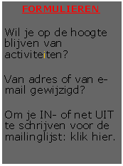 Tekstvak: FORMULIERENWil je op de hoogte blijven van activiteiten?Van adres of van e-mail gewijzigd?Om je IN- of net UIT te schrijven voor de mailinglijst: klik hier.