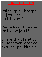 Tekstvak: FORMULIERENWil je op de hoogte blijven van activiteiten?Van adres of van e-mail gewijzigd?Om je IN- of net UIT te schrijven voor de mailinglijst: klik hier.